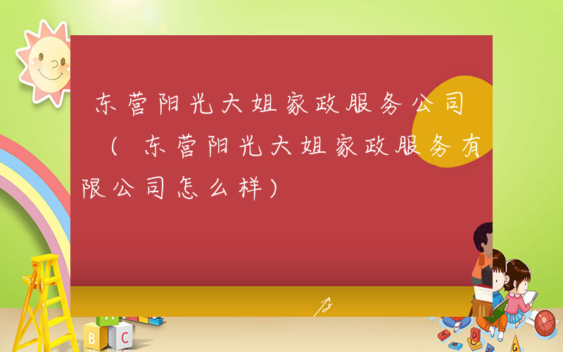东营阳光大姐家政服务公司 (东营阳光大姐家政服务有限公司怎么样)